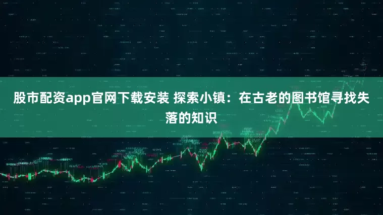 股市配资app官网下载安装 探索小镇：在古老的图书馆寻找失落的知识
