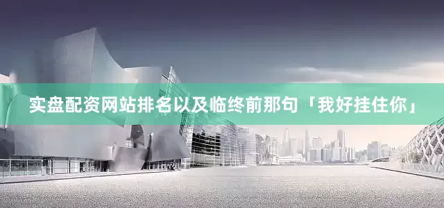 实盘配资网站排名以及临终前那句「我好挂住你」