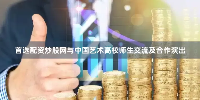 首选配资炒股网与中国艺术高校师生交流及合作演出