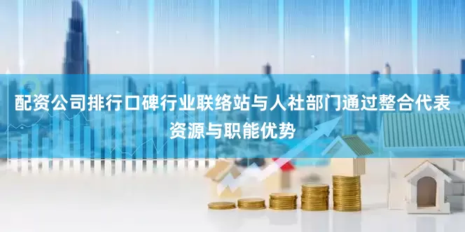 配资公司排行口碑行业联络站与人社部门通过整合代表资源与职能优势