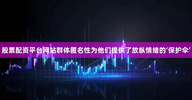 股票配资平台网站群体匿名性为他们提供了放纵情绪的‘保护伞’
