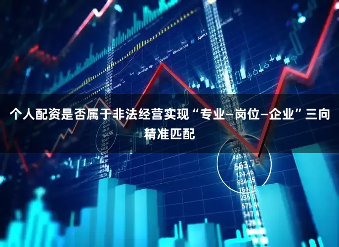 个人配资是否属于非法经营实现“专业—岗位—企业”三向精准匹配