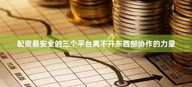 配资最安全的三个平台离不开东西部协作的力量